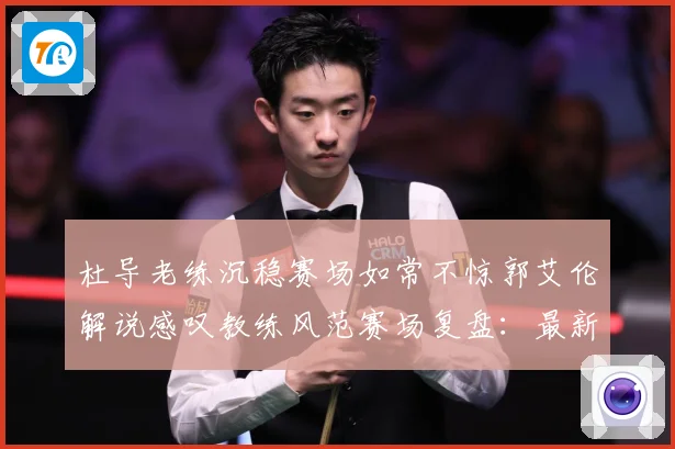 杜导老练沉稳赛场如常不惊郭艾伦解说感叹教练风范赛场复盘：最新赛事动态与深度分析