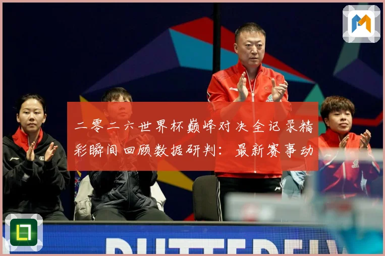 二零二六世界杯巅峰对决全记录精彩瞬间回顾数据研判：最新赛事动态与深度分析