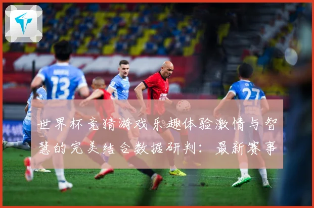 世界杯竞猜游戏乐趣体验激情与智慧的完美结合数据研判：最新赛事动态与深度分析