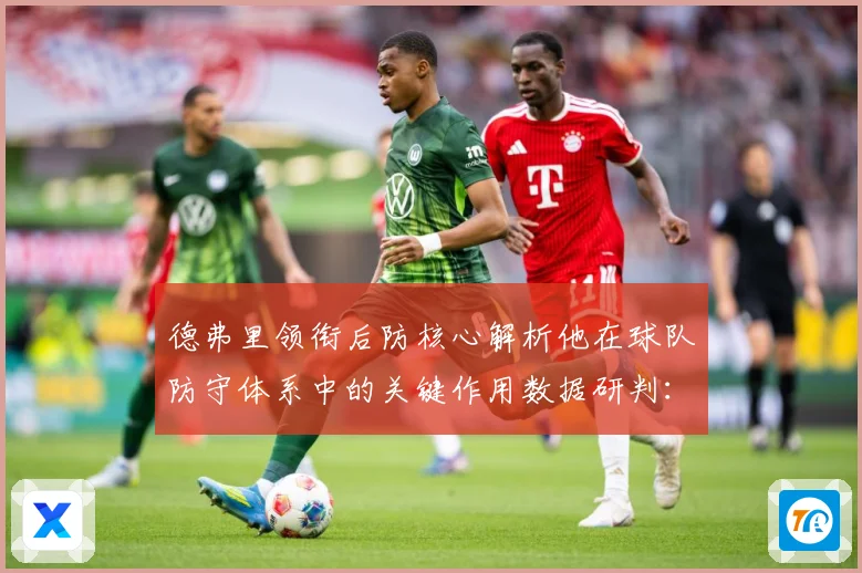 德弗里领衔后防核心解析他在球队防守体系中的关键作用数据研判：最新赛事动态与深度分析