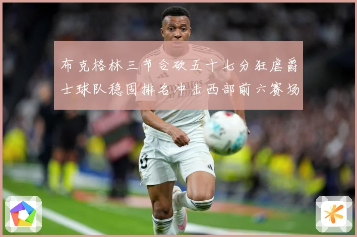布克格林三节合砍五十七分狂虐爵士球队稳固排名冲击西部前六赛场复盘：最新赛事动态与深度分析