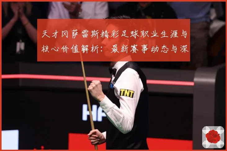 天才冈萨雷斯精彩足球职业生涯与核心价值解析：最新赛事动态与深度分析