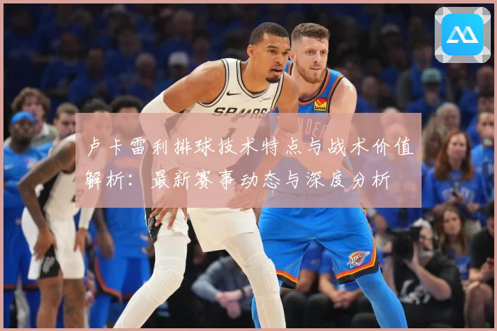 卢卡雷利排球技术特点与战术价值解析：最新赛事动态与深度分析