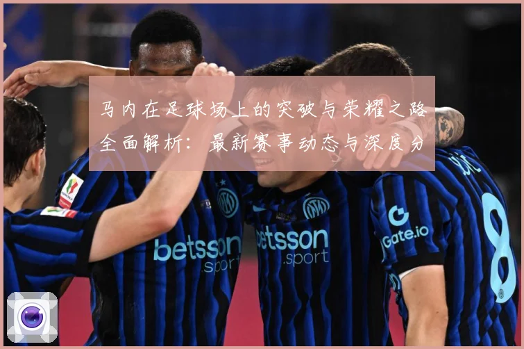 马内在足球场上的突破与荣耀之路全面解析：最新赛事动态与深度分析