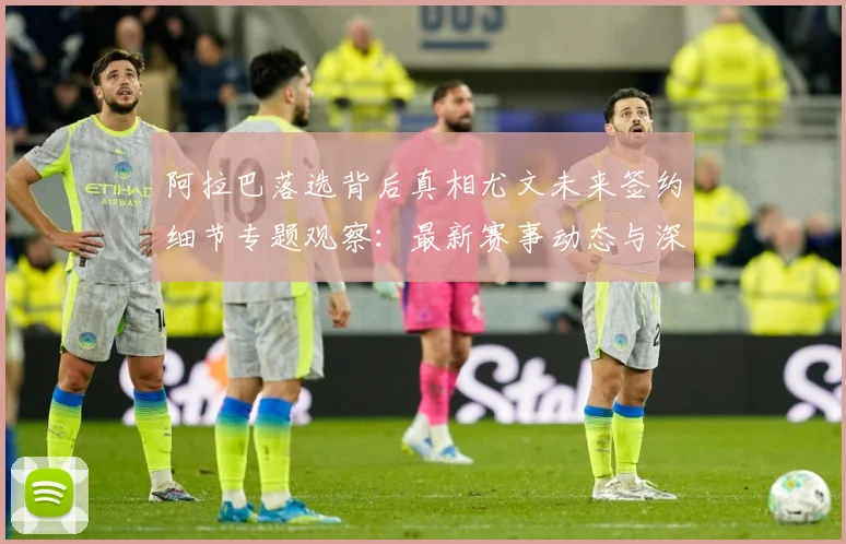 阿拉巴落选背后真相尤文未来签约细节专题观察：最新赛事动态与深度分析