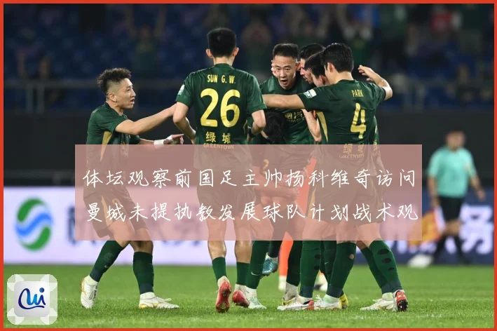 体坛观察前国足主帅扬科维奇访问曼城未提执教发展球队计划战术观察：最新赛事动态与深度分析