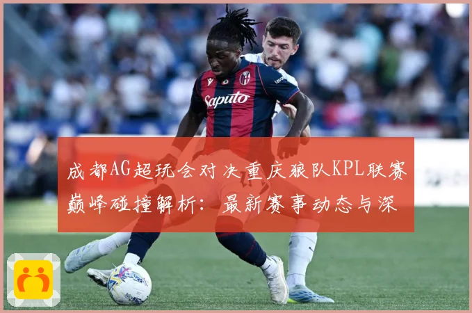 成都AG超玩会对决重庆狼队KPL联赛巅峰碰撞解析：最新赛事动态与深度分析