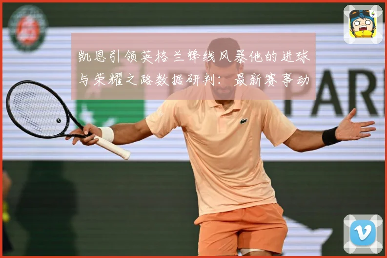 凯恩引领英格兰锋线风暴他的进球与荣耀之路数据研判：最新赛事动态与深度分析