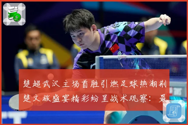 楚超武汉主场首胜引燃足球热潮荆楚文旅盛宴精彩纷呈战术观察：最新赛事动态与深度分析