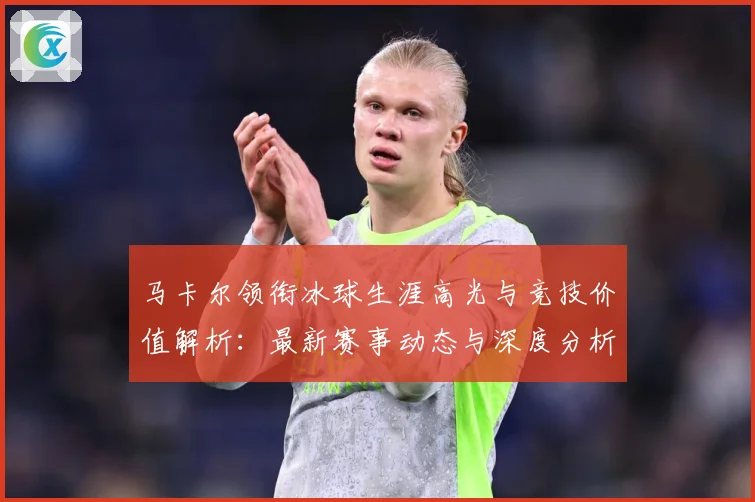 马卡尔领衔冰球生涯高光与竞技价值解析：最新赛事动态与深度分析