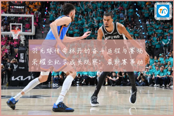 羽毛球传奇林丹的奋斗历程与赛场荣耀全纪录成长观察：最新赛事动态与深度分析