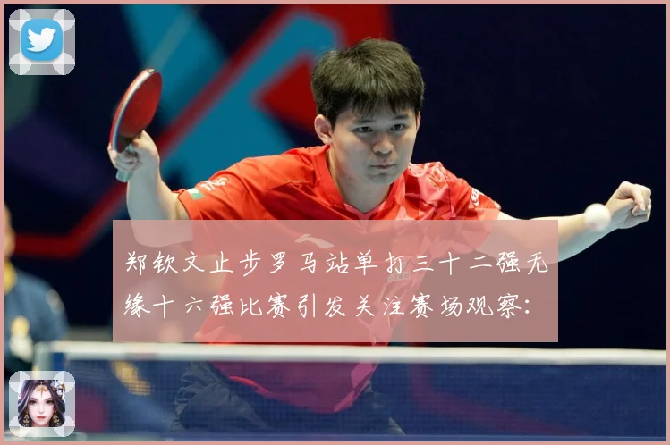 郑钦文止步罗马站单打三十二强无缘十六强比赛引发关注赛场观察：最新赛事动态与深度分析