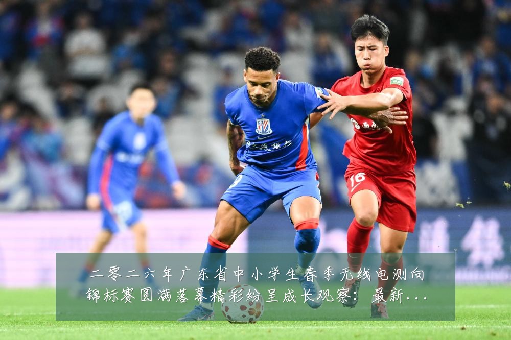 二零二六年广东省中小学生春季无线电测向锦标赛圆满落幕精彩纷呈成长观察：最新赛事动态与深度分析
