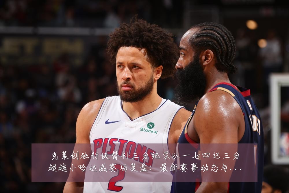 克莱创独行侠替补三分纪录以一七四记三分超越小哈达威赛场复盘:最新赛事动态与深度分析