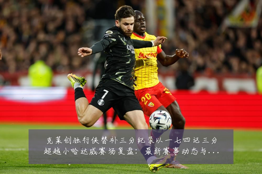 克莱创独行侠替补三分纪录以一七四记三分超越小哈达威赛场复盘：最新赛事动态与深度分析