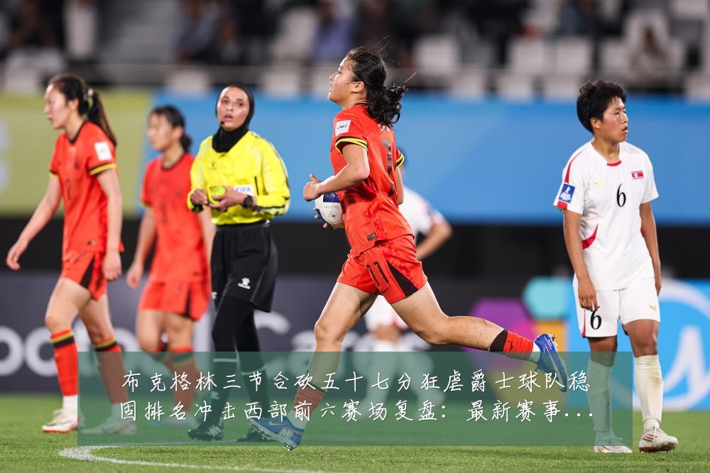 布克格林三节合砍五十七分狂虐爵士球队稳固排名冲击西部前六赛场复盘:最新赛事动态与深度分析