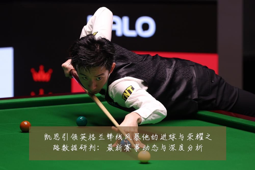 凯恩引领英格兰锋线风暴他的进球与荣耀之路数据研判:最新赛事动态与深度分析
