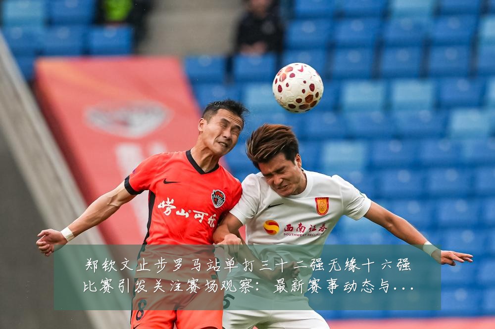 郑钦文止步罗马站单打三十二强无缘十六强比赛引发关注赛场观察：最新赛事动态与深度分析