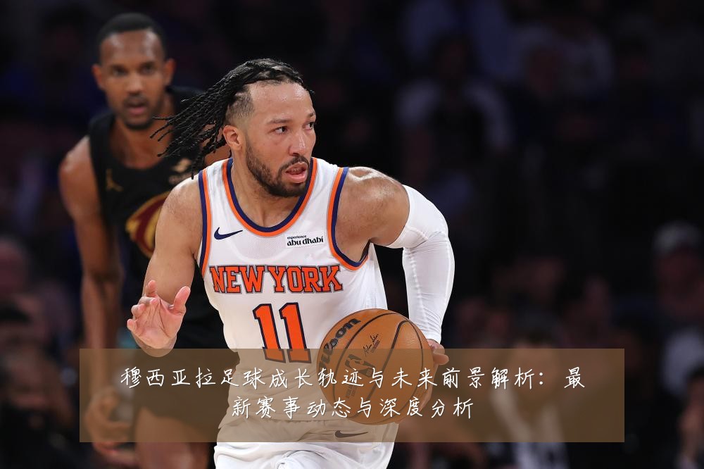穆西亚拉足球成长轨迹与未来前景解析:最新赛事动态与深度分析
